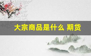 大宗商品是什么 期货(大宗商品期货有哪些品种)_https://www.eamstsz.com_北交所_第1张